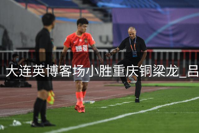 大连英博客场小胜重庆铜梁龙 吕焯毅精彩进球定胜负