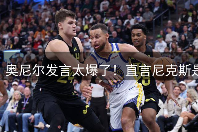 奥尼尔发言太爆了！直言尼克斯是运气冠军，夺冠离不开福克斯