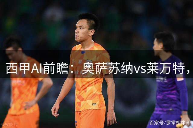 西甲AI前瞻：奥萨苏纳vs莱万特，42分的“难兄难弟”，一个开门红一个开门黑
