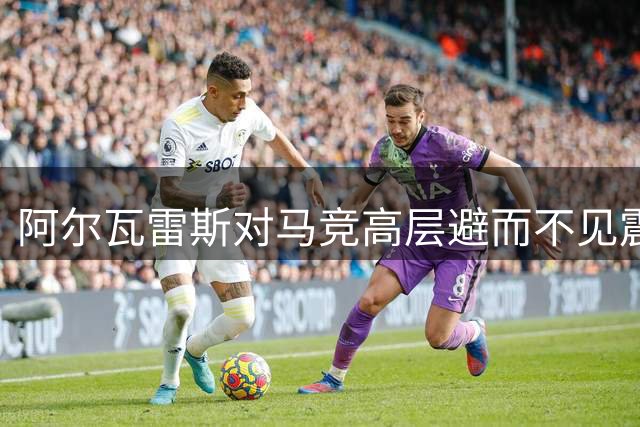 阿尔瓦雷斯对马竞高层避而不见震怒 决心强硬施压转会巴萨