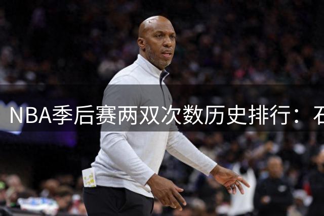 NBA季后赛两双次数历史排行：石佛居首 詹皇跻身三甲